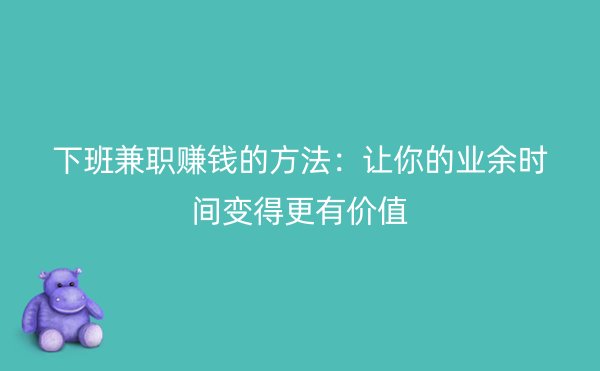 下班兼职赚钱的方法：让你的业余时间变得更有价值