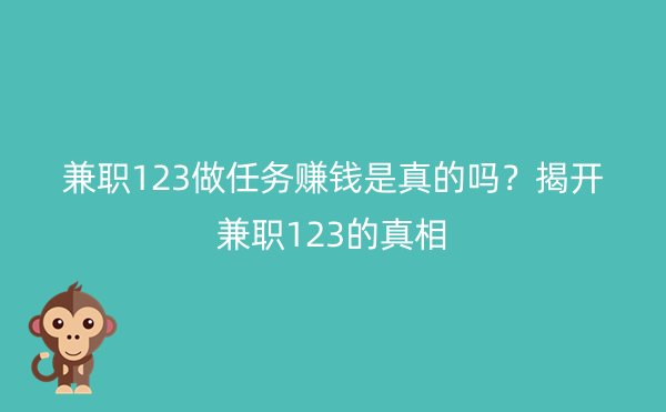 兼职123做任务赚钱是真的吗？揭开兼职123的真相