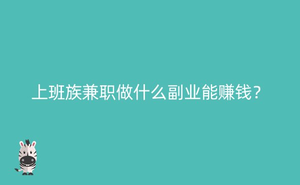 上班族兼职做什么副业能赚钱？