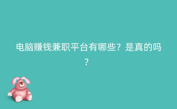 电脑赚钱兼职平台有哪些？是真的吗？