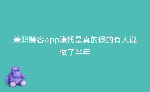 兼职赚客app赚钱是真的假的有人说做了半年