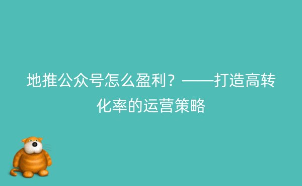 地推公众号怎么盈利？——打造高转化率的运营策略