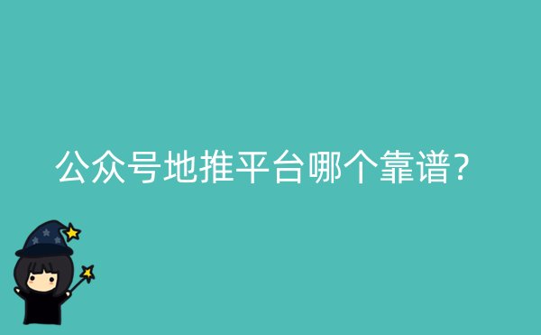 公众号地推平台哪个靠谱？