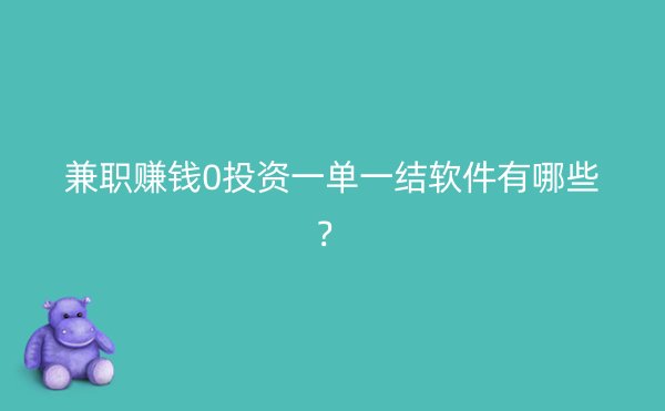 兼职赚钱0投资一单一结软件有哪些？