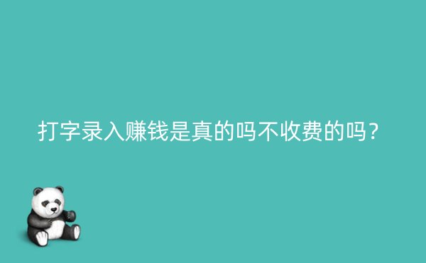 打字录入赚钱是真的吗不收费的吗？