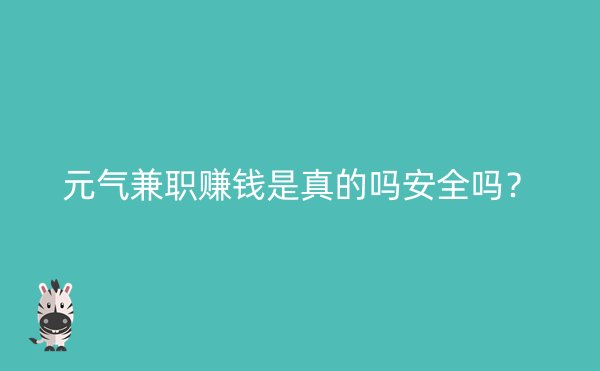 元气兼职赚钱是真的吗安全吗？