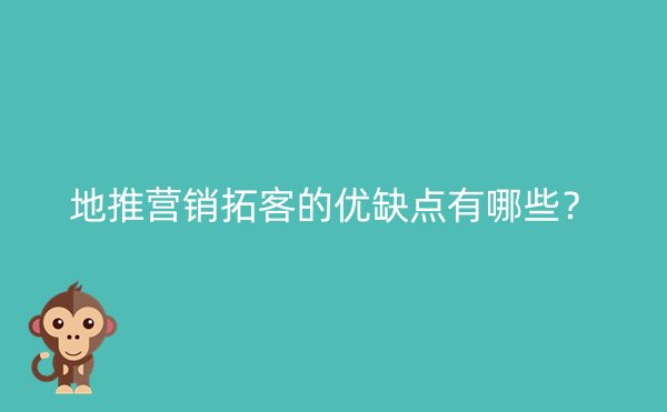 地推营销拓客的优缺点有哪些？