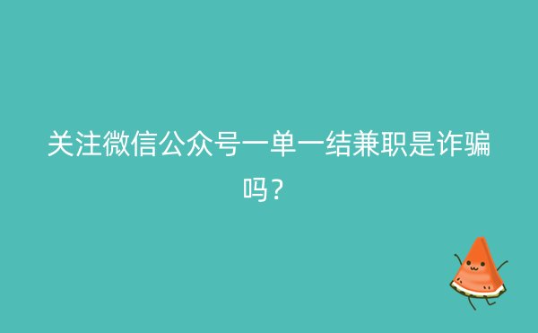 关注微信公众号一单一结兼职是诈骗吗？