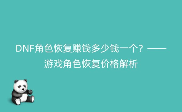 DNF角色恢复赚钱多少钱一个？——游戏角色恢复价格解析