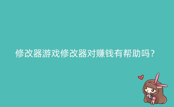 修改器游戏修改器对赚钱有帮助吗？