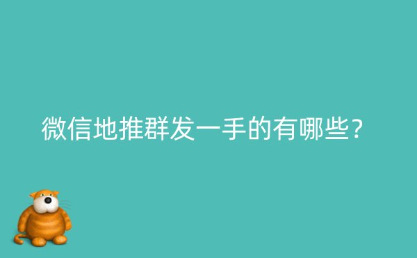 微信地推群发一手的有哪些？