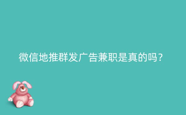 微信地推群发广告兼职是真的吗？