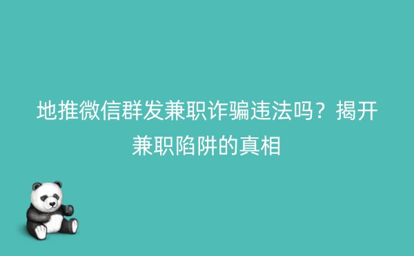 地推微信群发兼职诈骗违法吗？揭开兼职陷阱的真相