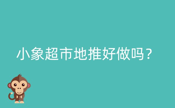 小象超市地推好做吗？