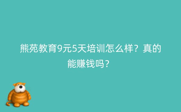 熊苑教育9元5天培训怎么样？真的能赚钱吗？