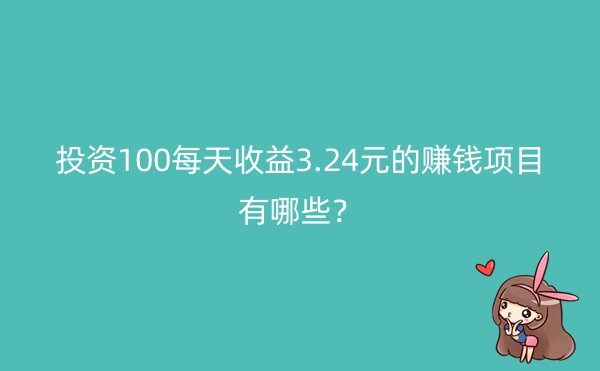 投资100每天收益3.24元的赚钱项目有哪些？