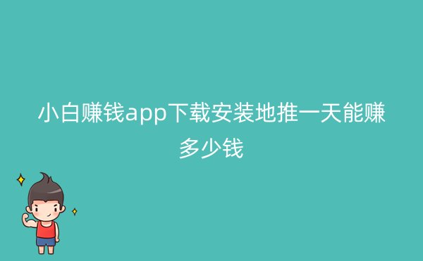 小白赚钱app下载安装地推一天能赚多少钱