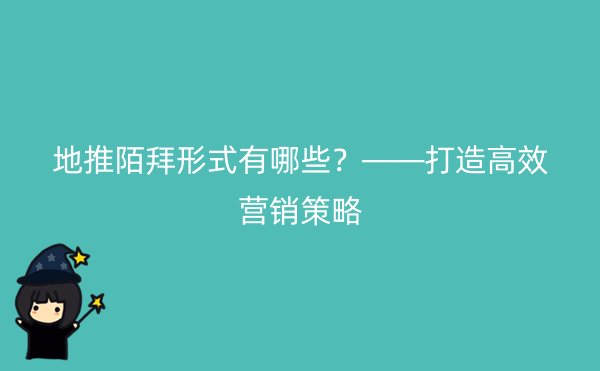 地推陌拜形式有哪些？——打造高效营销策略