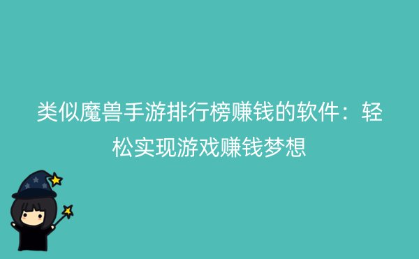 类似魔兽手游排行榜赚钱的软件：轻松实现游戏赚钱梦想