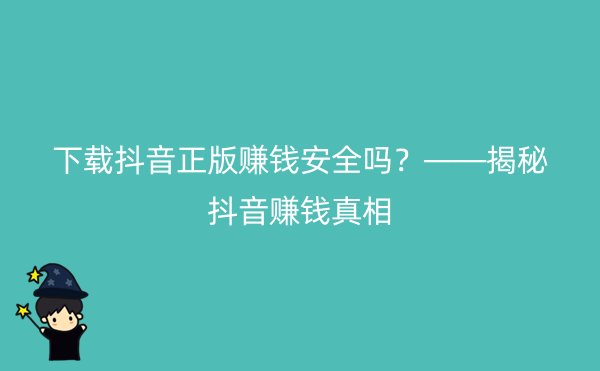 下载抖音正版赚钱安全吗？——揭秘抖音赚钱真相