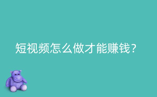 短视频怎么做才能赚钱？