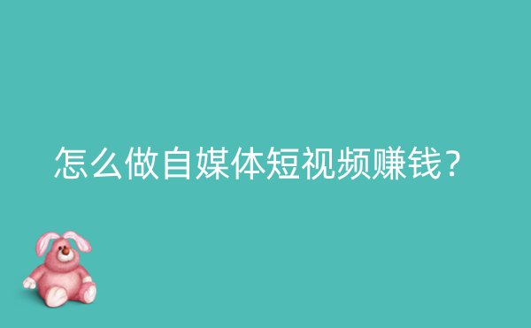 怎么做自媒体短视频赚钱？