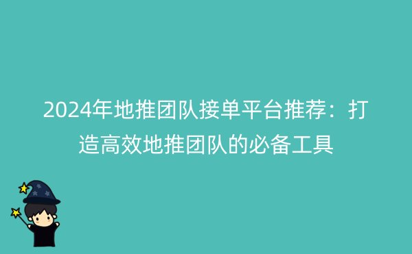 2024年地推团队接单平台推荐：打造高效地推团队的必备工具