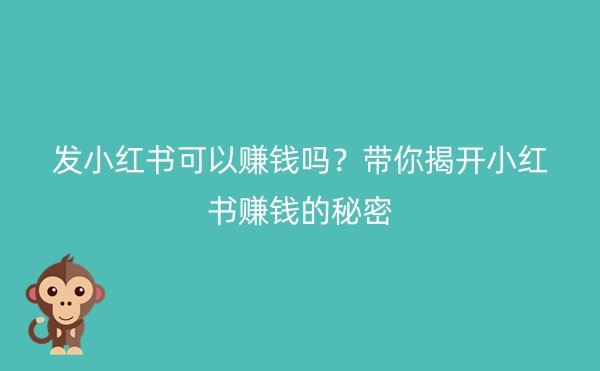 发小红书可以赚钱吗？带你揭开小红书赚钱的秘密