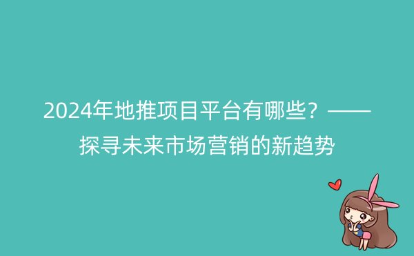 2024年地推项目平台有哪些？——探寻未来市场营销的新趋势