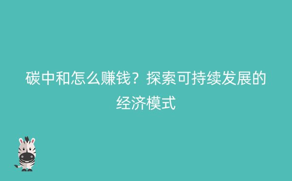 碳中和怎么赚钱？探索可持续发展的经济模式