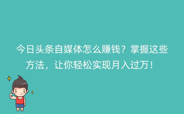 今日头条自媒体怎么赚钱？掌握这些方法，让你轻松实现月入过万！