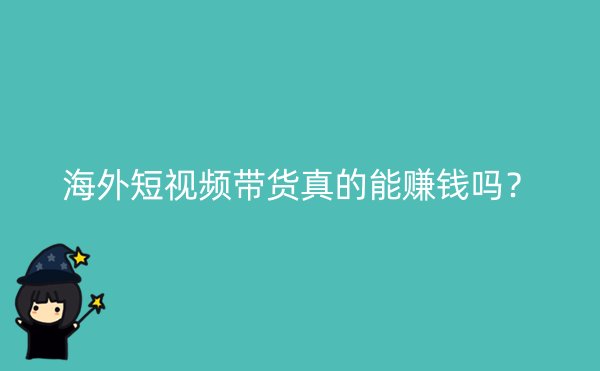 海外短视频带货真的能赚钱吗？