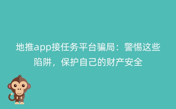 地推app接任务平台骗局：警惕这些陷阱，保护自己的财产安全