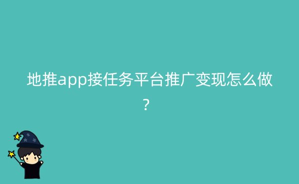 地推app接任务平台推广变现怎么做？