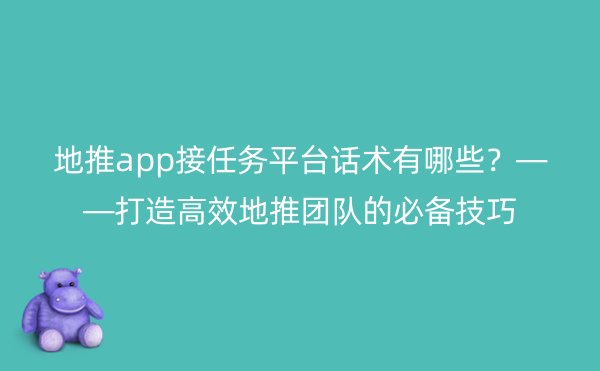 地推app接任务平台话术有哪些？——打造高效地推团队的必备技巧