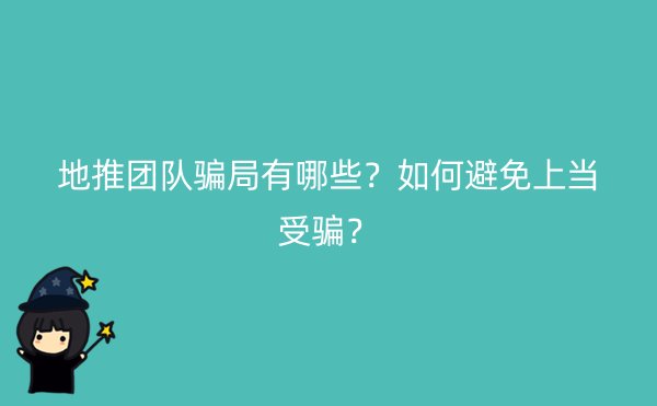 地推团队骗局有哪些？如何避免上当受骗？