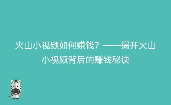 火山小视频如何赚钱？——揭开火山小视频背后的赚钱秘诀