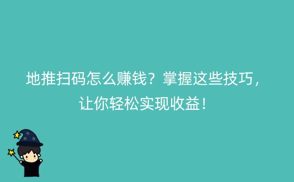 地推扫码怎么赚钱？掌握这些技巧，让你轻松实现收益！