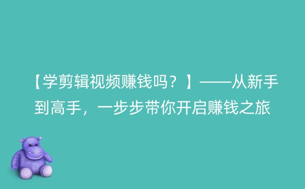 【学剪辑视频赚钱吗？】——从新手到高手，一步步带你开启赚钱之旅