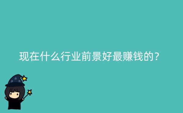 现在什么行业前景好最赚钱的？