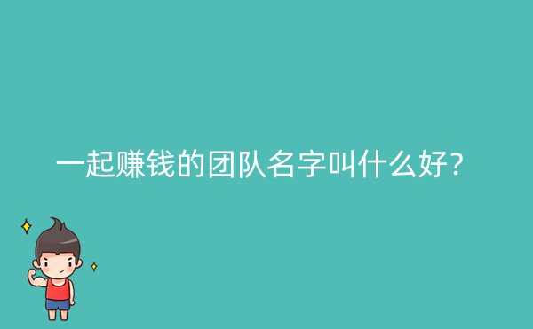 一起赚钱的团队名字叫什么好？