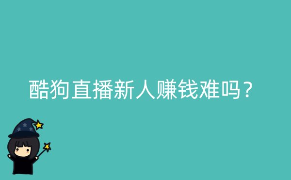 酷狗直播新人赚钱难吗？