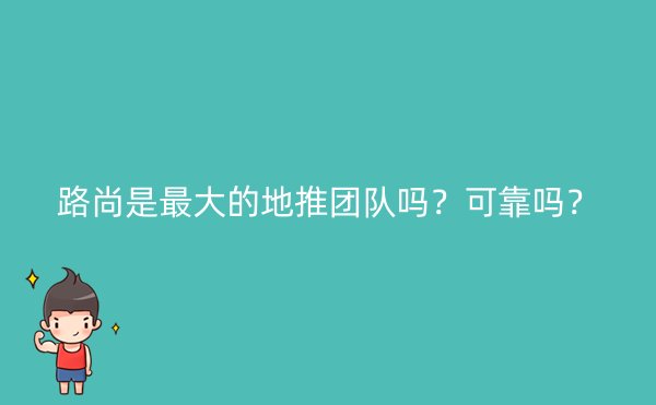 路尚是最大的地推团队吗？可靠吗？