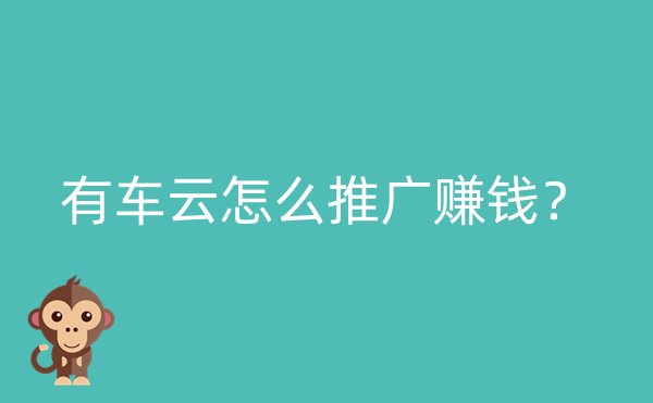 有车云怎么推广赚钱？