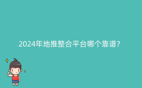 2024年地推整合平台哪个靠谱？