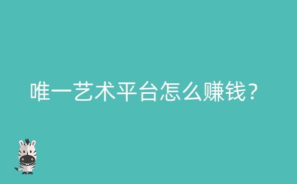 唯一艺术平台怎么赚钱？