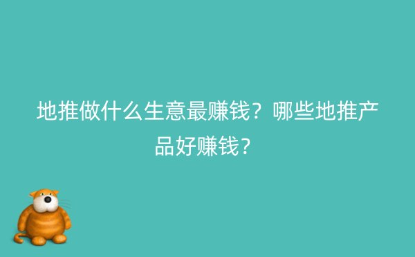 地推做什么生意最赚钱？哪些地推产品好赚钱？