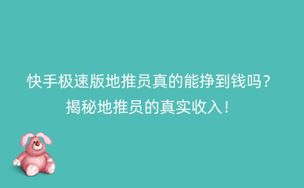 快手极速版地推员真的能挣到钱吗？揭秘地推员的真实收入！