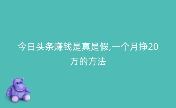 今日头条赚钱是真是假,一个月挣20万的方法