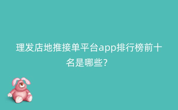 理发店地推接单平台app排行榜前十名是哪些？